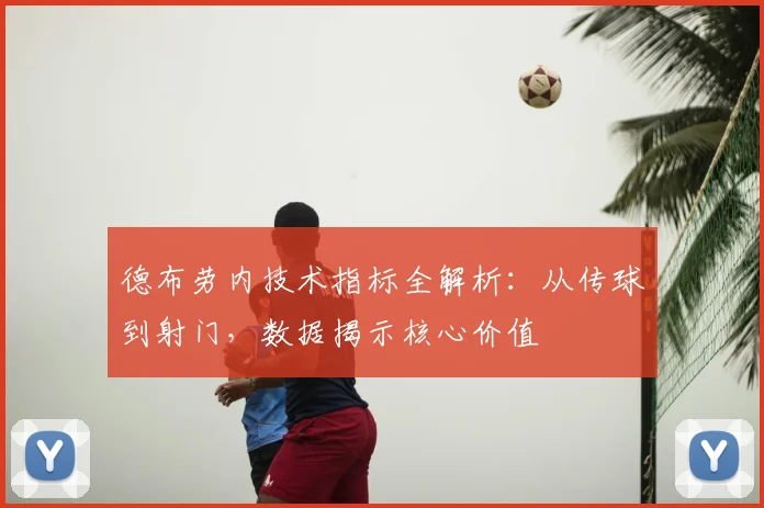 德布劳内技术指标全解析:从传球到射门,数据揭示核心价值