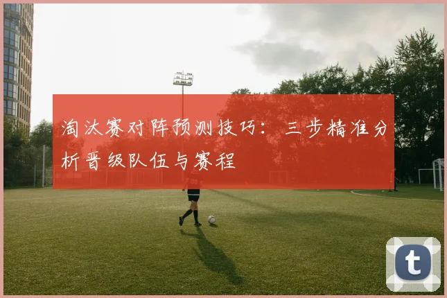 淘汰赛对阵预测技巧：三步精准分析晋级队伍与赛程