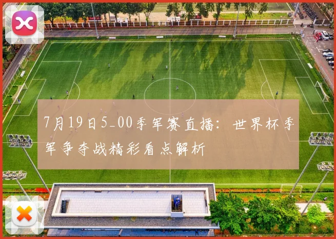 7月19日5_00季军赛直播：世界杯季军争夺战精彩看点解析