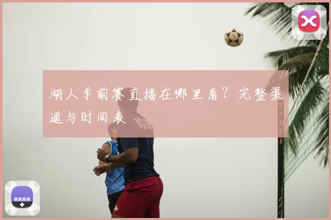 湖人季前赛直播在哪里看?完整渠道与时间表