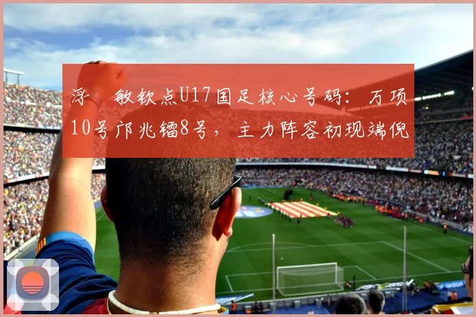 浮嶋敏钦点U17国足核心号码：万项10号邝兆镭8号，主力阵容初现端倪