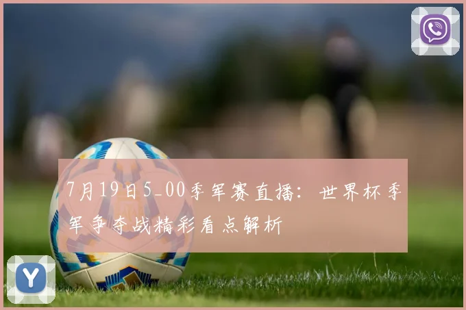 7月19日5_00季军赛直播：世界杯季军争夺战精彩看点解析