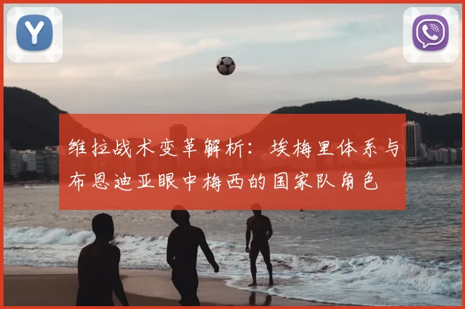 维拉战术变革解析：埃梅里体系与布恩迪亚眼中梅西的国家队角色