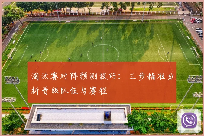 淘汰赛对阵预测技巧:三步精准分析晋级队伍与赛程