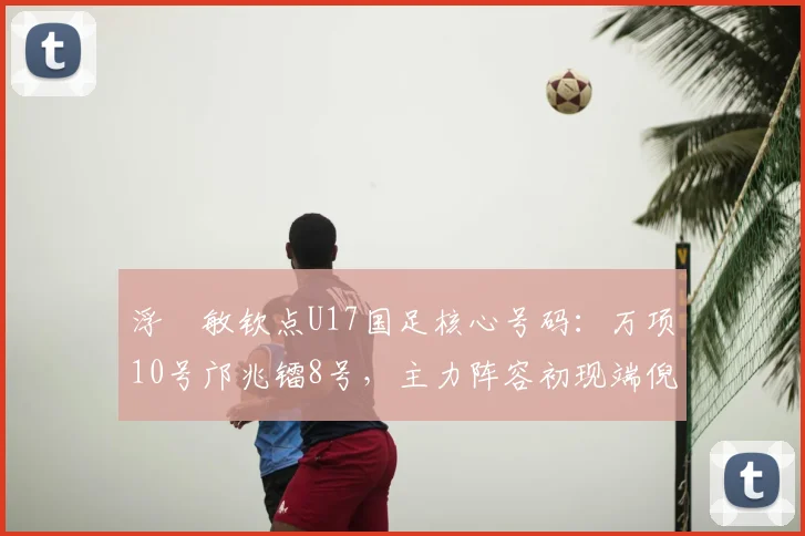 浮嶋敏钦点U17国足核心号码:万项10号邝兆镭8号,主力阵容初现端倪