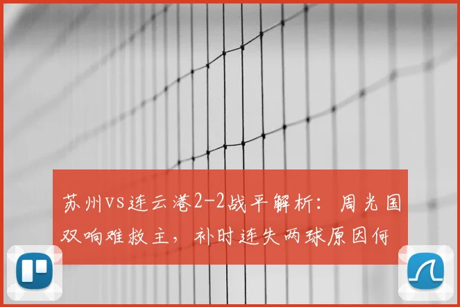 苏州vs连云港2-2战平解析：周光国双响难救主，补时连失两球原因何在？