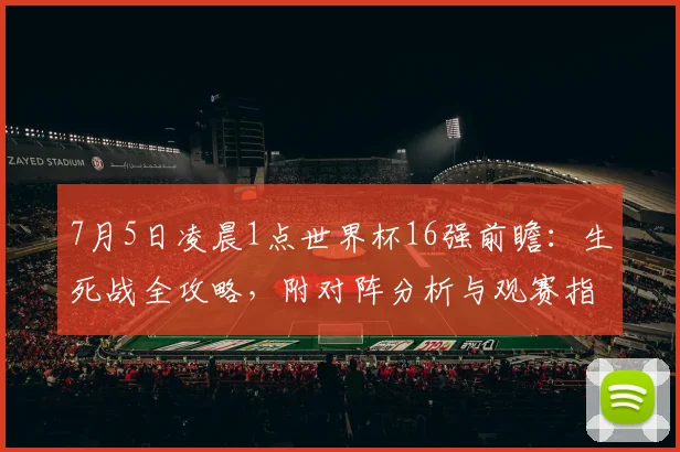 7月5日凌晨1点世界杯16强前瞻：生死战全攻略，附对阵分析与观赛指南