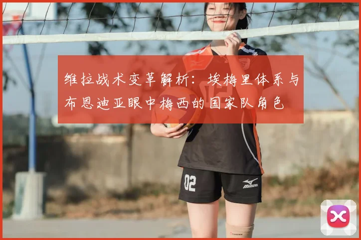 维拉战术变革解析:埃梅里体系与布恩迪亚眼中梅西的国家队角色